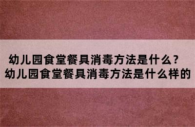 幼儿园食堂餐具消毒方法是什么？ 幼儿园食堂餐具消毒方法是什么样的